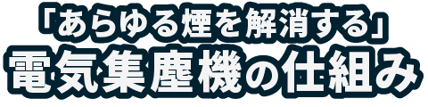 「あらゆる煙を解消する」電気集塵機の仕組み