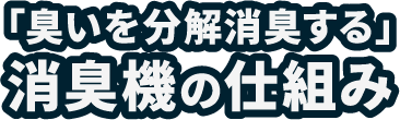 「臭いを分解消臭する」消臭機の仕組み