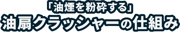 「油煙を粉砕する」油扇クラッシャーの仕組み